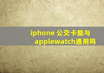 iphone 公交卡能与applewatch通用吗